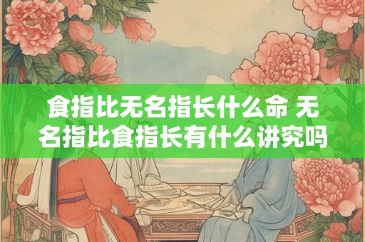 食指比无名指长什么命 无名指比食指长有什么讲究吗 食指比无名指长什么命 无名指比食指长有什么讲究吗