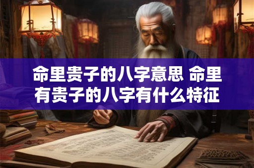 命里贵子的八字意思 命里有贵子的八字有什么特征 命里贵子的八字意思 命里有贵子的八字有什么特征