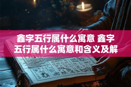 鑫字五行属什么寓意 鑫字五行属什么寓意和含义及解释图片