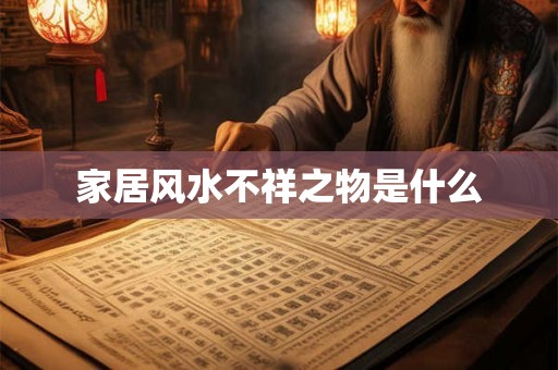 家居风水不祥之物是什么 家居风水不祥之物是什么