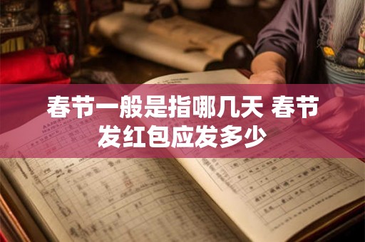春节一般是指哪几天 春节发红包应发多少