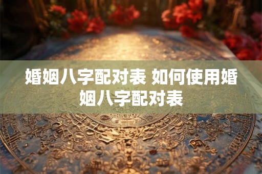 婚姻八字配对表 如何使用婚姻八字配对表