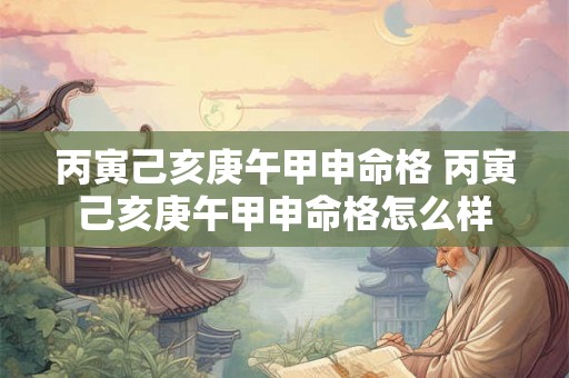 丙寅己亥庚午甲申命格 丙寅己亥庚午甲申命格怎么样 丙寅己亥庚午甲申命格 丙寅己亥庚午甲申命格怎么样