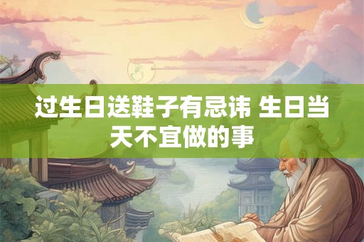 过生日送鞋子有忌讳 生日当天不宜做的事 过生日送鞋子有忌讳 生日当天不宜做的事