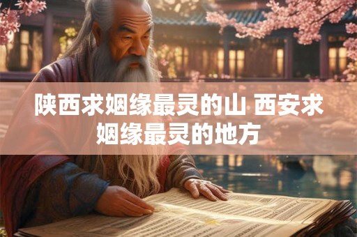 陕西求姻缘最灵的山 西安求姻缘最灵的地方