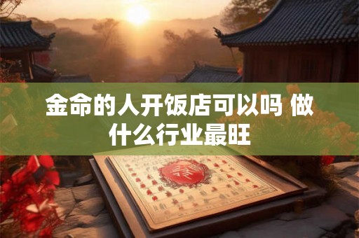 金命的人开饭店可以吗 做什么行业最旺 金命的人开饭店可以吗 做什么行业最旺