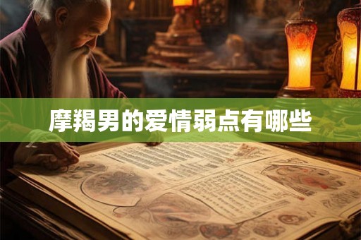 摩羯男的爱情弱点有哪些 摩羯男的爱情弱点有哪些