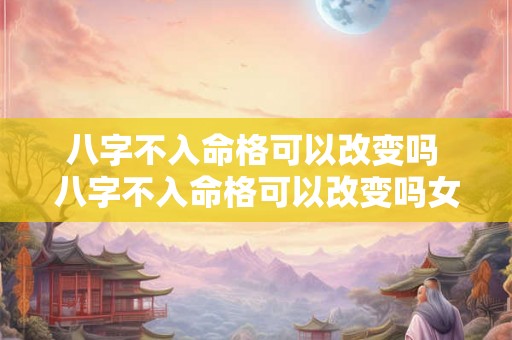 八字不入命格可以改变吗 八字不入命格可以改变吗女生 八字不入命格可以改变吗 八字不入命格可以改变吗女生