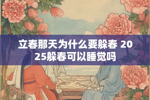 立春那天为什么要躲春 2025躲春可以睡觉吗 立春那天为什么要躲春 2025躲春可以睡觉吗
