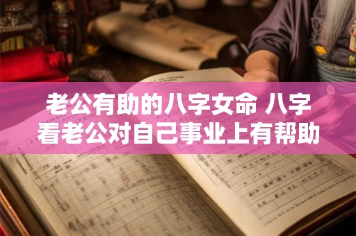 老公有助的八字女命 八字看老公对自己事业上有帮助 老公有助的八字女命 八字看老公对自己事业上有帮助