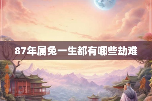 87年属兔一生都有哪些劫难 87年属兔一生都有哪些劫难