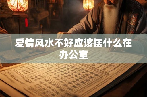 爱情风水不好应该摆什么在办公室