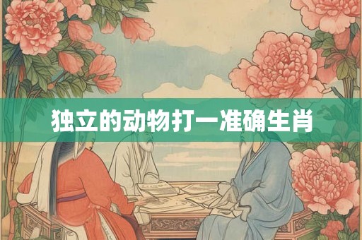 独立的动物打一准确生肖 独立的动物打一准确生肖