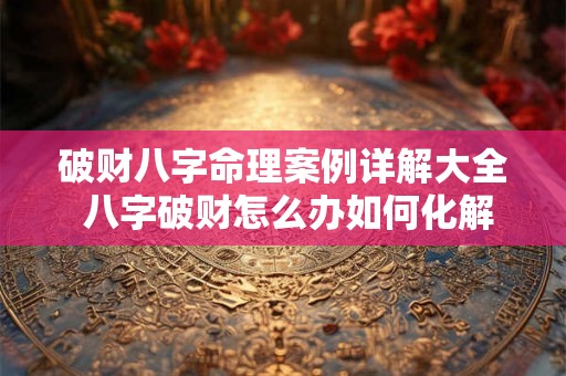 破财八字命理案例详解大全 八字破财怎么办如何化解教你3个改运的方法 破财八字命理案例详解大全 八字破财怎么办如何化解教你3个改运的方法
