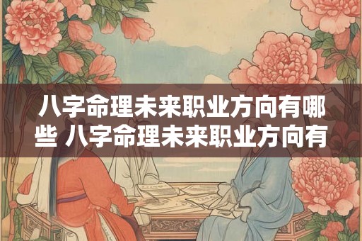 八字命理未来职业方向有哪些 八字命理未来职业方向有哪些呢