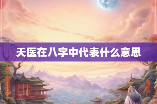 天医在八字中代表什么意思 天医在八字中代表什么意思