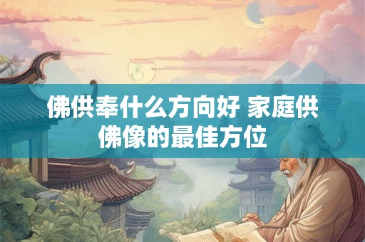 佛供奉什么方向好 家庭供佛像的最佳方位 佛供奉什么方向好 家庭供佛像的最佳方位