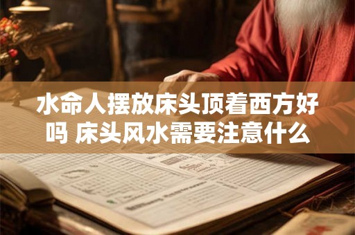 水命人摆放床头顶着西方好吗 床头风水需要注意什么 水命人摆放床头顶着西方好吗 床头风水需要注意什么