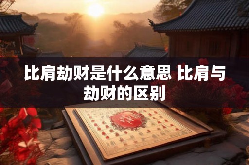 比肩劫财是什么意思 比肩与劫财的区别 比肩劫财是什么意思 比肩与劫财的区别
