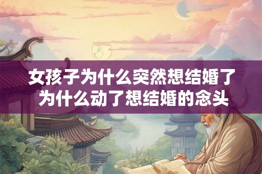 女孩子为什么突然想结婚了 为什么动了想结婚的念头 女孩子为什么突然想结婚了 为什么动了想结婚的念头