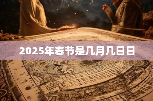 2025年春节是几月几日日 2025年春节是几月几日日