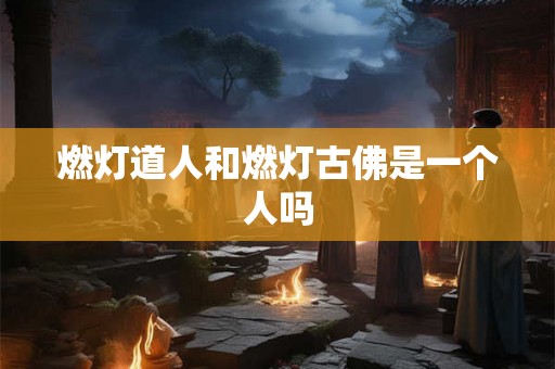 燃灯道人和燃灯古佛是一个人吗 燃灯道人和燃灯古佛是一个人吗