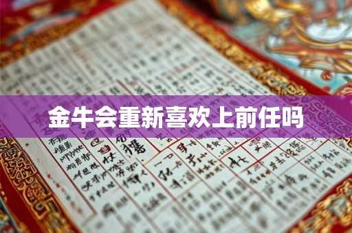 金牛会重新喜欢上前任吗 金牛会重新喜欢上前任吗