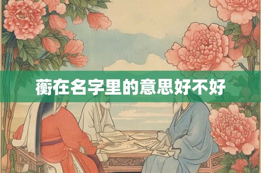 蘅在名字里的意思好不好 蘅在名字里的意思好不好