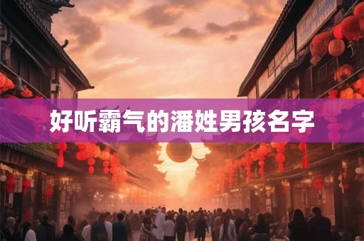 好听霸气的潘姓男孩名字 好听霸气的潘姓男孩名字