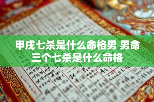 甲戌七杀是什么命格男 男命三个七杀是什么命格 甲戌七杀是什么命格男 男命三个七杀是什么命格