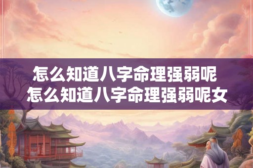 怎么知道八字命理强弱呢 怎么知道八字命理强弱呢女生