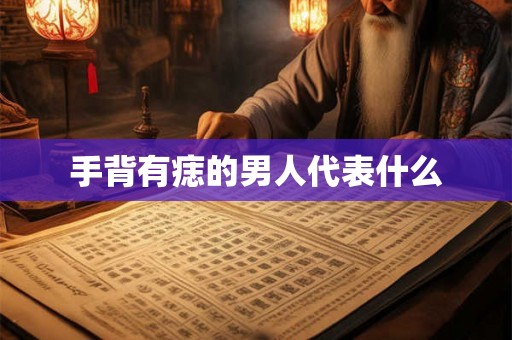 手背有痣的男人代表什么 手背有痣的男人代表什么