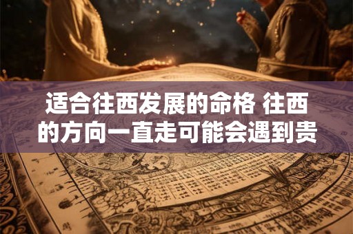 适合往西发展的命格 往西的方向一直走可能会遇到贵人