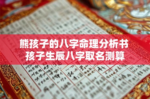 熊孩子的八字命理分析书 孩子生辰八字取名测算 熊孩子的八字命理分析书 孩子生辰八字取名测算