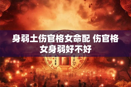 身弱土伤官格女命配 伤官格女身弱好不好 身弱土伤官格女命配 伤官格女身弱好不好