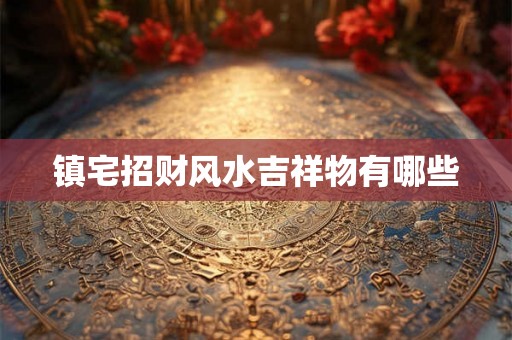 镇宅招财风水吉祥物有哪些 镇宅招财风水吉祥物有哪些