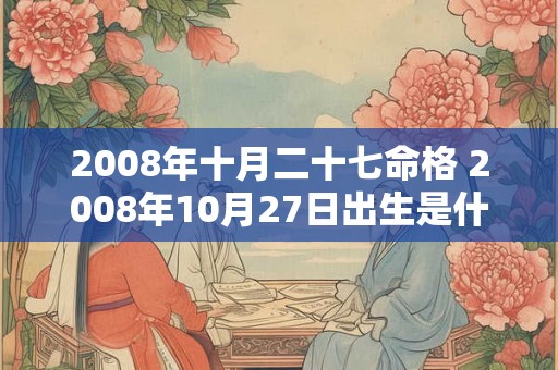 2008年十月二十七命格 2008年10月27日出生是什么星座 2008年十月二十七命格 2008年10月27日出生是什么星座