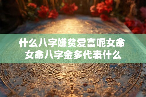 什么八字嫌贫爱富呢女命 女命八字金多代表什么 什么八字嫌贫爱富呢女命 女命八字金多代表什么