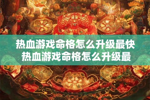 热血游戏命格怎么升级最快 热血游戏命格怎么升级最快的 热血游戏命格怎么升级最快 热血游戏命格怎么升级最快的