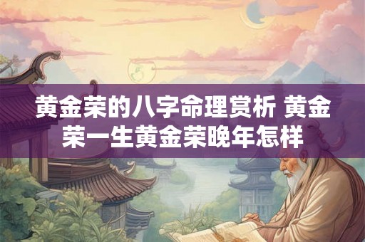 黄金荣的八字命理赏析 黄金荣一生黄金荣晚年怎样 黄金荣的八字命理赏析 黄金荣一生黄金荣晚年怎样