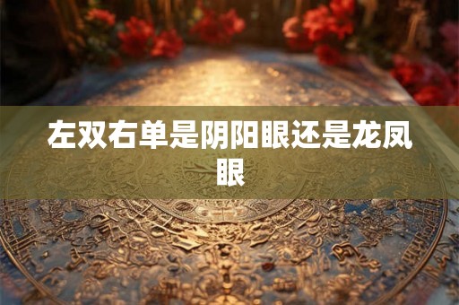 左双右单是阴阳眼还是龙凤眼 左双右单是阴阳眼还是龙凤眼