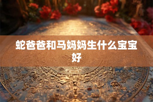 蛇爸爸和马妈妈生什么宝宝好 蛇爸爸和马妈妈生什么宝宝好
