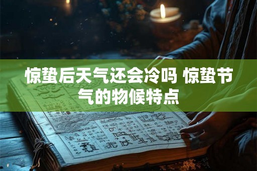 惊蛰后天气还会冷吗 惊蛰节气的物候特点 惊蛰后天气还会冷吗 惊蛰节气的物候特点