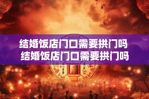 结婚饭店门口需要拱门吗 结婚饭店门口需要拱门吗 结婚饭店门口需要拱门吗 结婚饭店门口需要拱门吗