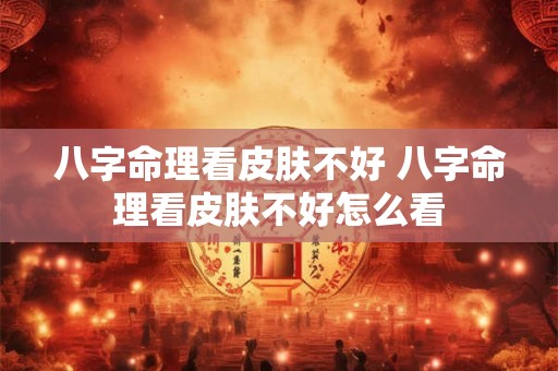 八字命理看皮肤不好 八字命理看皮肤不好怎么看 八字命理看皮肤不好 八字命理看皮肤不好怎么看