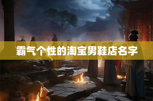 霸气个性的淘宝男鞋店名字 霸气个性的淘宝男鞋店名字