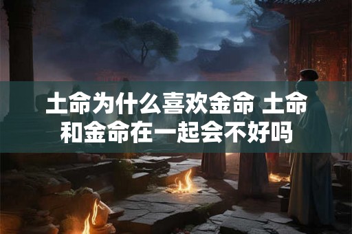 土命为什么喜欢金命 土命和金命在一起会不好吗