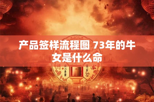 产品签样流程图 73年的牛女是什么命 产品签样流程图 73年的牛女是什么命