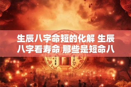 生辰八字命短的化解 生辰八字看寿命 那些是短命八字