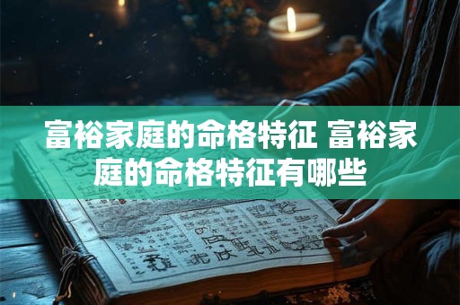 富裕家庭的命格特征 富裕家庭的命格特征有哪些 富裕家庭的命格特征 富裕家庭的命格特征有哪些